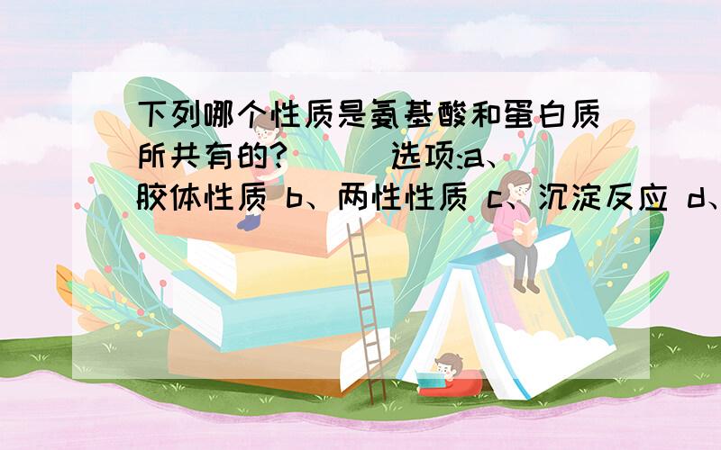 下列哪个性质是氨基酸和蛋白质所共有的?（ ） 选项:a、胶体性质 b、两性性质 c、沉淀反应 d、变性性质