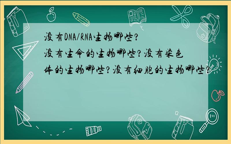 没有DNA/RNA生物哪些?没有生命的生物哪些?没有染色体的生物哪些?没有细胞的生物哪些?