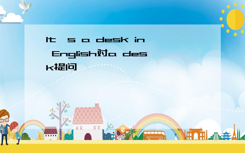 It's a desk in English对a desk提问