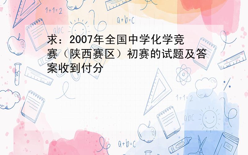 求：2007年全国中学化学竞赛（陕西赛区）初赛的试题及答案收到付分