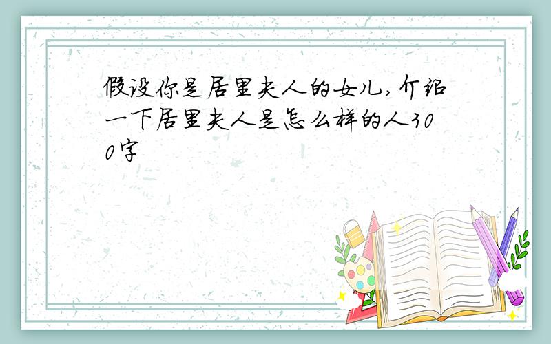 假设你是居里夫人的女儿,介绍一下居里夫人是怎么样的人300字