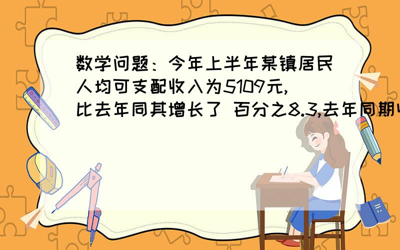 数学问题：今年上半年某镇居民人均可支配收入为5109元,比去年同其增长了 百分之8.3,去年同期收入为多少