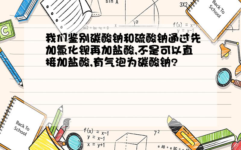 我们鉴别碳酸钠和硫酸钠通过先加氯化钡再加盐酸,不是可以直接加盐酸,有气泡为碳酸钠?