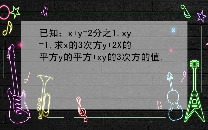 已知：x+y=2分之1,xy=1,求x的3次方y+2X的平方y的平方+xy的3次方的值.