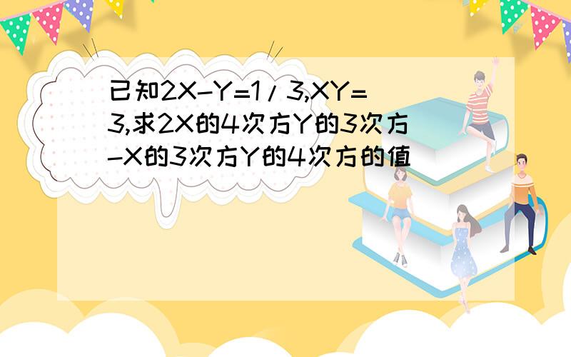 已知2X-Y=1/3,XY=3,求2X的4次方Y的3次方-X的3次方Y的4次方的值