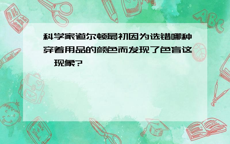 科学家道尔顿最初因为选错哪种穿着用品的颜色而发现了色盲这一现象?