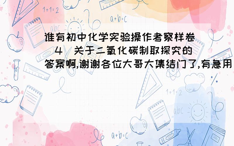 谁有初中化学实验操作考察样卷（4）关于二氧化碳制取探究的答案啊,谢谢各位大哥大集结门了,有急用