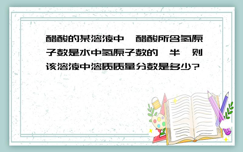 醋酸的某溶液中,醋酸所含氢原子数是水中氢原子数的一半,则该溶液中溶质质量分数是多少?