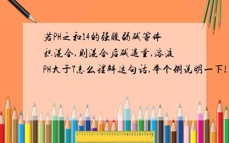 若PH之和14的强酸弱碱等体积混合,则混合后碱过量,溶液PH大于7怎么理解这句话,举个例说明一下!