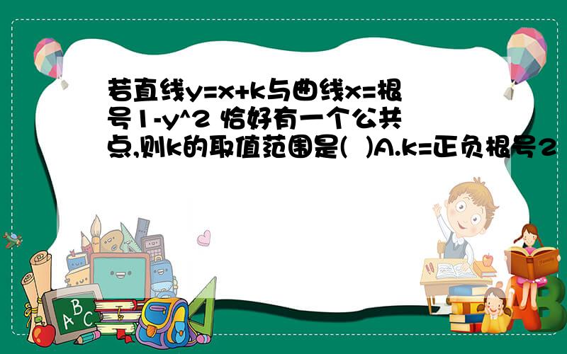 若直线y=x+k与曲线x=根号1-y^2 恰好有一个公共点,则k的取值范围是(  )A.k=正负根号2    B、k>=根号2   C、负根号2