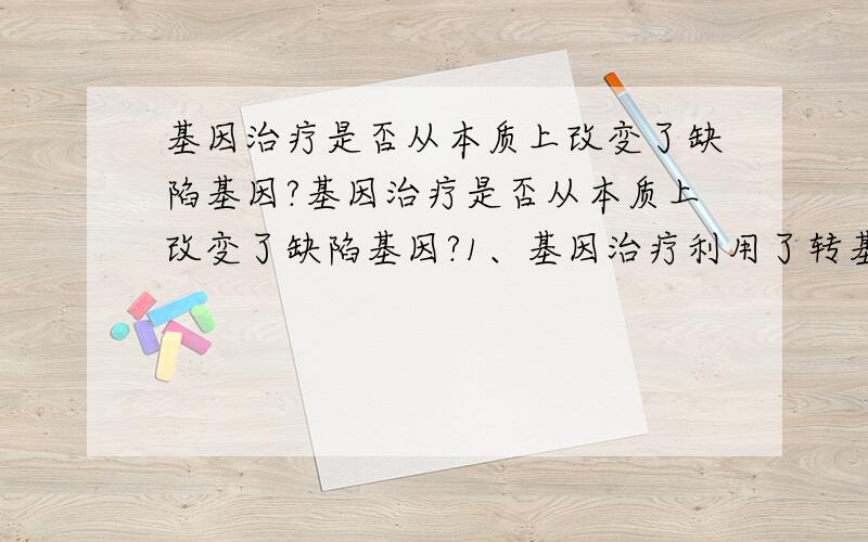 基因治疗是否从本质上改变了缺陷基因?基因治疗是否从本质上改变了缺陷基因?1、基因治疗利用了转基因技术 2、基因治疗的主要原理世修复患者的基因缺陷 以上两句话是否正确?如果错,错