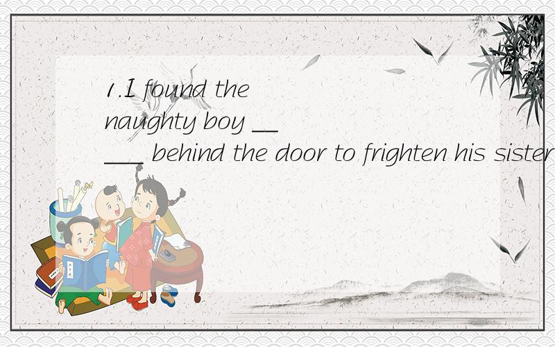 1.I found the naughty boy _____ behind the door to frighten his sister.A.hide B.to hide C.hiding D.hidden2.Mrs.Taylor has __8-year-old daughter who has ___ gift for painting--she has won 2 national prizes.(a/an/the?)3.He has a great interest in histo