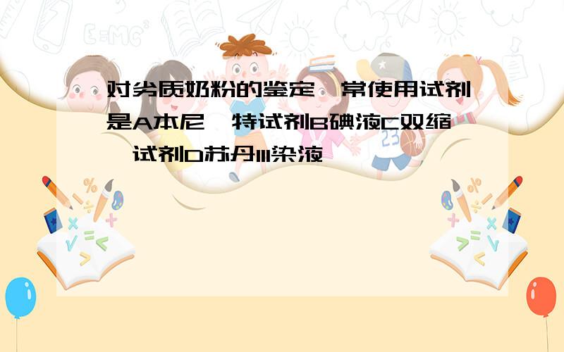 对劣质奶粉的鉴定,常使用试剂是A本尼迪特试剂B碘液C双缩脲试剂D苏丹III染液