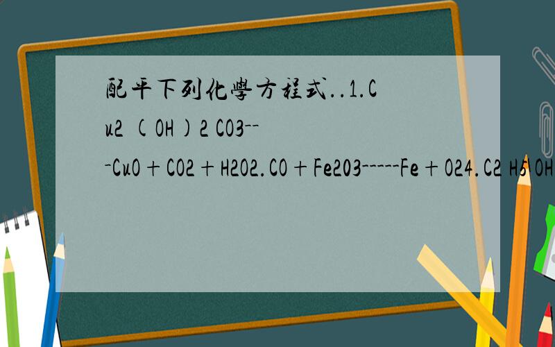 配平下列化学方程式..1.Cu2 (OH)2 CO3－－－CuO+CO2+H2O2.CO+Fe203-----Fe+O24.C2 H5 OH+O2---------CO2+H2O在元素后面的数字全部是小写的．．你们解如果有大写的话,在数字后打一个大字．