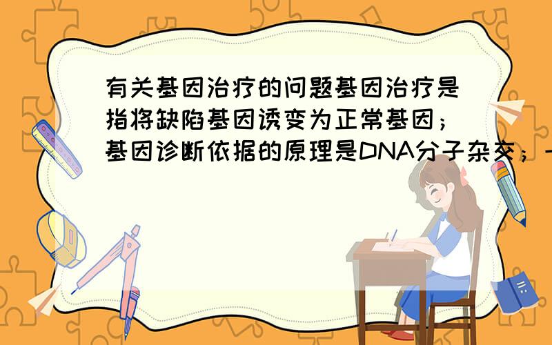 有关基因治疗的问题基因治疗是指将缺陷基因诱变为正常基因；基因诊断依据的原理是DNA分子杂交；一种基因探针能够检测水体中的各种病毒.哪错了?