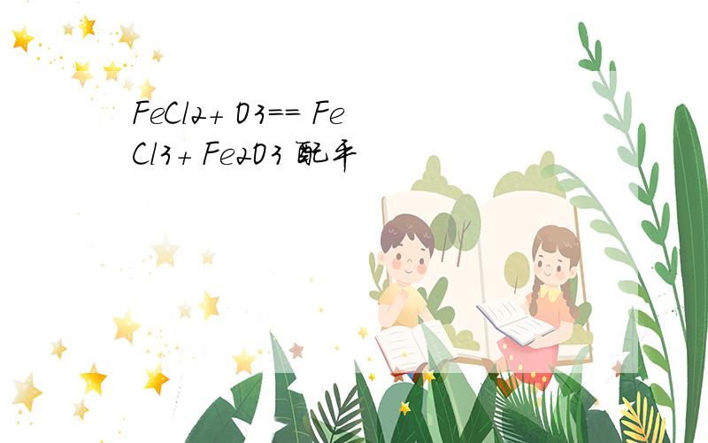 FeCl2+ O3== FeCl3+ Fe2O3 配平