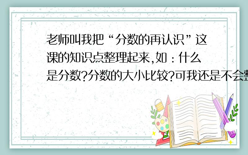 老师叫我把“分数的再认识”这课的知识点整理起来,如：什么是分数?分数的大小比较?可我还是不会整理.