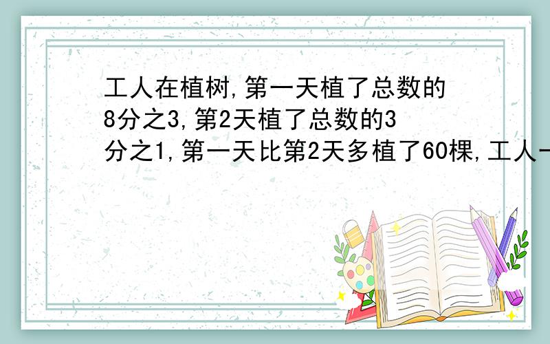 工人在植树,第一天植了总数的8分之3,第2天植了总数的3分之1,第一天比第2天多植了60棵,工人一共要植多少树?