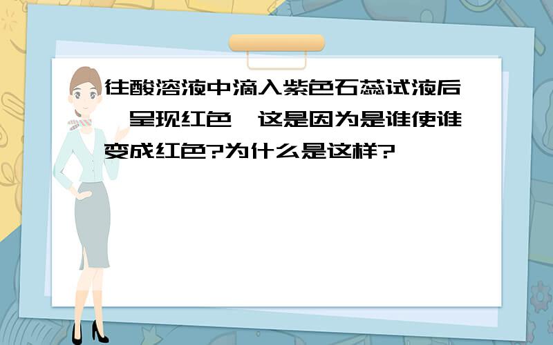 往酸溶液中滴入紫色石蕊试液后,呈现红色,这是因为是谁使谁变成红色?为什么是这样?