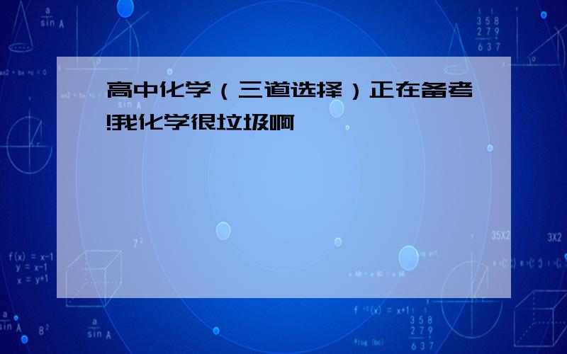 高中化学（三道选择）正在备考!我化学很垃圾啊