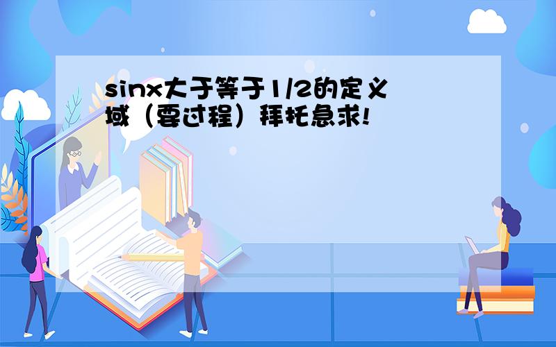 sinx大于等于1/2的定义域（要过程）拜托急求!