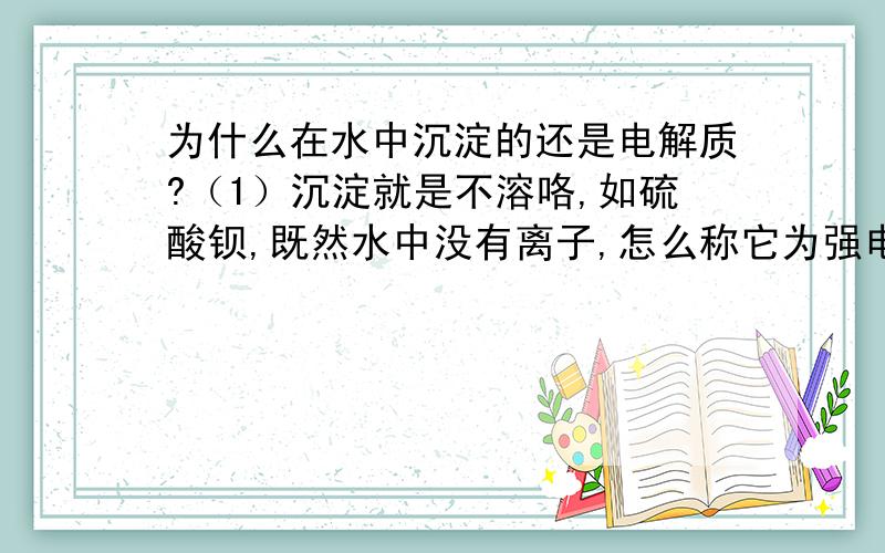 为什么在水中沉淀的还是电解质?（1）沉淀就是不溶咯,如硫酸钡,既然水中没有离子,怎么称它为强电解质?（2）共价化合物既然共价,怎么能写成离子的形式?（3）为什么一些氧化物如氧化钾、