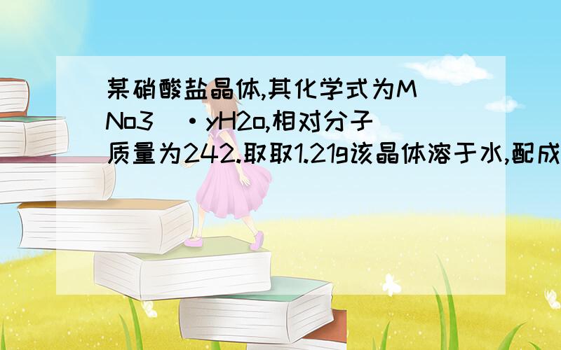 某硝酸盐晶体,其化学式为M（No3）·yH2o,相对分子质量为242.取取1.21g该晶体溶于水,配成100ml溶液,将此溶液用石墨作电极进行电解,当有有0.01ml电子发生转移时,溶液中金属全部析出.经称量阴极增