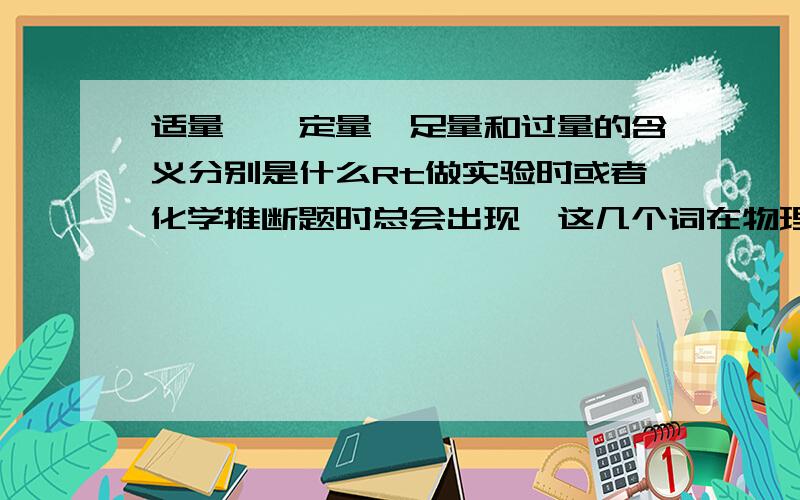 适量、一定量、足量和过量的含义分别是什么Rt做实验时或者化学推断题时总会出现,这几个词在物理和化学中分别的含义.