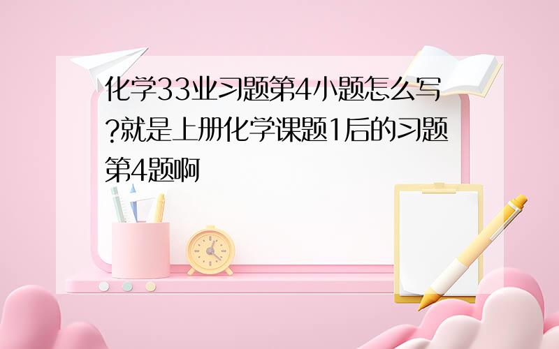 化学33业习题第4小题怎么写?就是上册化学课题1后的习题第4题啊