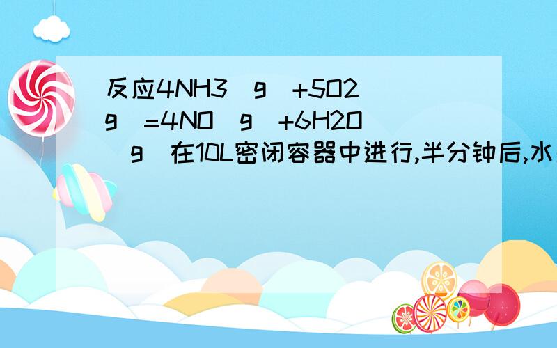 反应4NH3(g)+5O2(g)=4NO(g)+6H2O(g)在10L密闭容器中进行,半分钟后,水蒸气的物质的量增加了0.45mol,则此反应的平均速率V(x)(反应物的消耗速率或产物的生成速率)可表示为A V(NH3)=0.010mol/L/sB V(O2)=0.0010mol/L