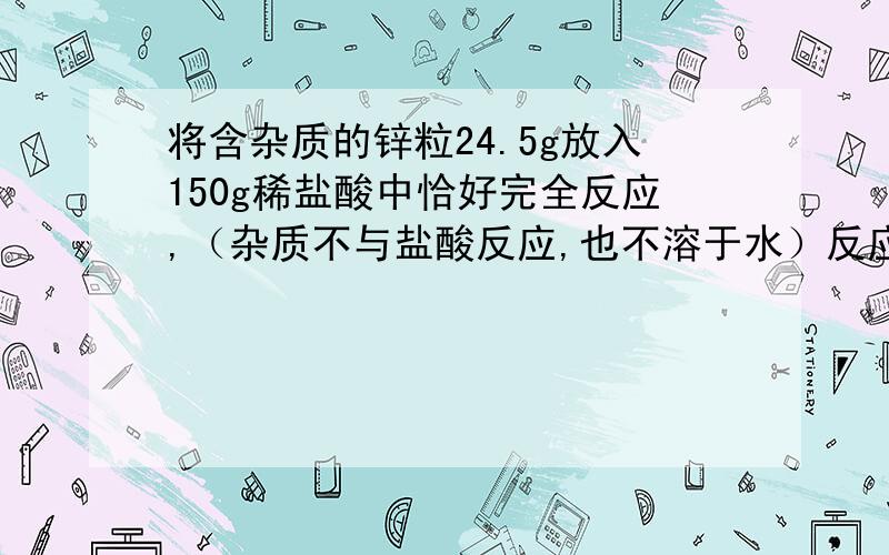 将含杂质的锌粒24.5g放入150g稀盐酸中恰好完全反应,（杂质不与盐酸反应,也不溶于水）反应中生成氢气0.6g（1）锌粒中杂质的质量分数（2）这种稀盐酸的溶质质量分数（3）反应后所得溶液的