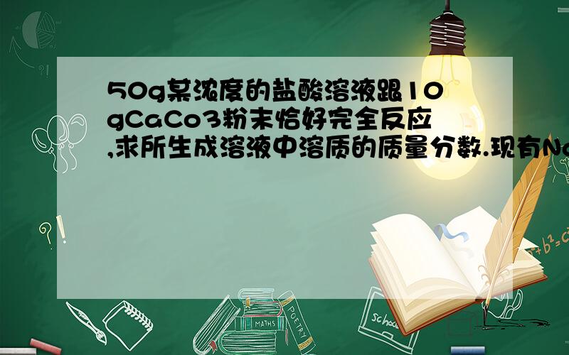 50g某浓度的盐酸溶液跟10gCaCo3粉末恰好完全反应,求所生成溶液中溶质的质量分数.现有Na2Co3和Na2So4的固体混合物共12g,将它放入98g20%的H2So4溶液中,充分反应后溶液呈酸性,在此酸性溶液中再加入8