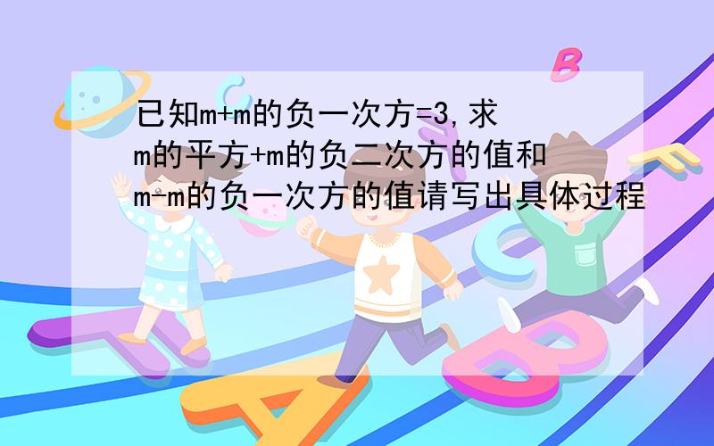 已知m+m的负一次方=3,求m的平方+m的负二次方的值和m-m的负一次方的值请写出具体过程