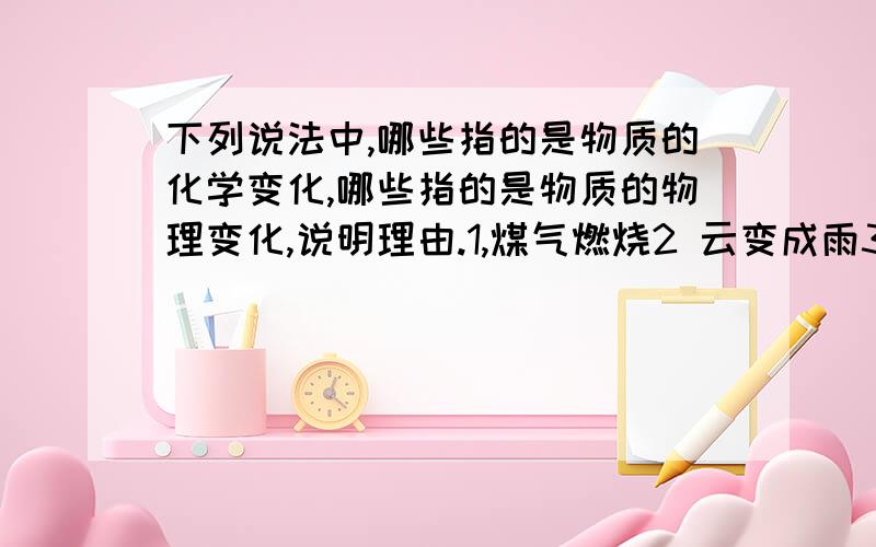 下列说法中,哪些指的是物质的化学变化,哪些指的是物质的物理变化,说明理由.1,煤气燃烧2 云变成雨3 铁锅生锈4 晒干湿衣服5 水在0度结冰6 木炭在空气中燃烧2比较火柴梗折断和燃烧前后有哪