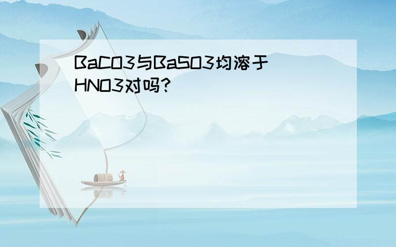 BaCO3与BaSO3均溶于HNO3对吗?