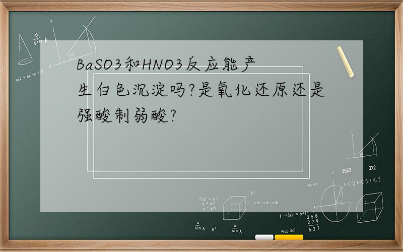 BaSO3和HNO3反应能产生白色沉淀吗?是氧化还原还是强酸制弱酸?