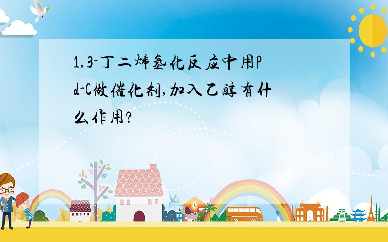 1,3-丁二烯氢化反应中用Pd-C做催化剂,加入乙醇有什么作用?