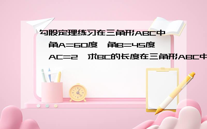 勾股定理练习在三角形ABC中,角A=60度,角B=45度,AC=2,求BC的长度在三角形ABC中,三边分别是a,b,c,它们满足条件a^2+b^2+c^2+338=10a+24b+26c,求a ,b ,c分别是多少,并判断此三角形的形状我想知道答案是怎么来