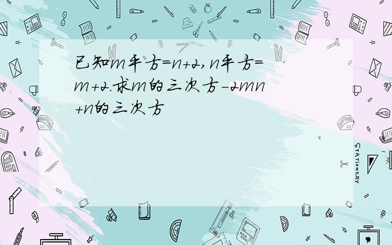 已知m平方=n+2,n平方=m+2.求m的三次方-2mn+n的三次方