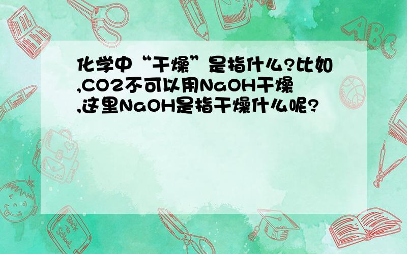 化学中“干燥”是指什么?比如,CO2不可以用NaOH干燥,这里NaOH是指干燥什么呢?