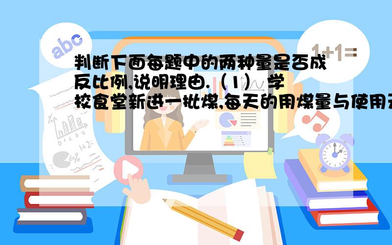 判断下面每题中的两种量是否成反比例,说明理由.（1） 学校食堂新进一批煤,每天的用煤量与使用天数.（2） 全班的人数一定,每组的人数和组数.（3） 圆柱体积一定圆柱的底面积和高.（4）