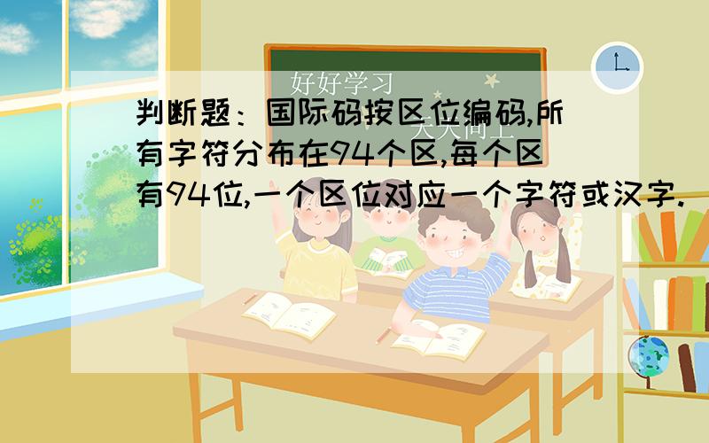 判断题：国际码按区位编码,所有字符分布在94个区,每个区有94位,一个区位对应一个字符或汉字.