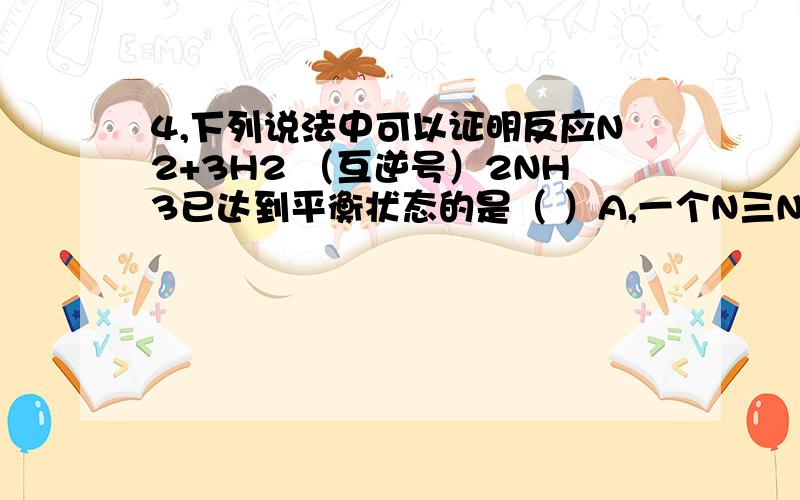 4,下列说法中可以证明反应N2+3H2 （互逆号）2NH3已达到平衡状态的是（ ）A,一个N三N键断裂的同时,有三个H-H键形成B,一个N三N键断裂的同时,有三个H-H键断裂C,一个N三N键断裂的同时,有六个N-H键