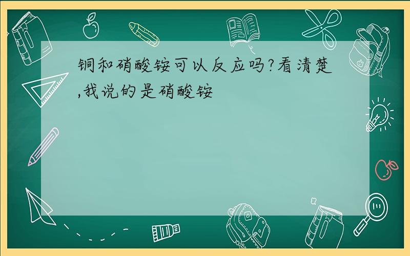 铜和硝酸铵可以反应吗?看清楚,我说的是硝酸铵