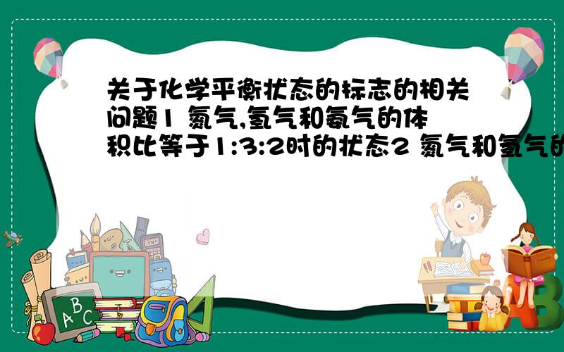 关于化学平衡状态的标志的相关问题1 氮气,氢气和氨气的体积比等于1:3:2时的状态2 氮气和氢气的体积比不随时间延长而改变的状态3 氮气,氢气和氨气的体积比不随时间延长而改变的状态我知