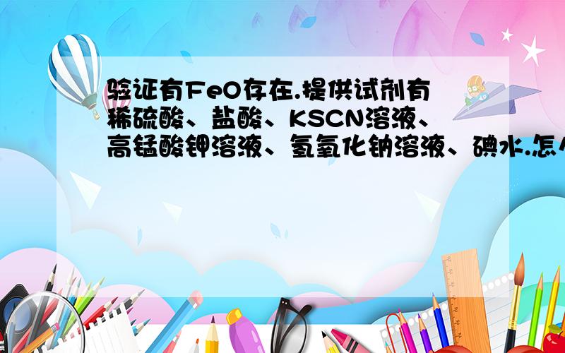 验证有FeO存在.提供试剂有稀硫酸、盐酸、KSCN溶液、高锰酸钾溶液、氢氧化钠溶液、碘水.怎么用?有什么现象?