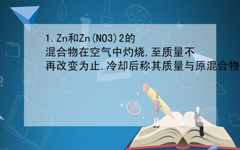 1.Zn和Zn(NO3)2的混合物在空气中灼烧,至质量不再改变为止,冷却后称其质量与原混合物相等.求原混合物中两种成分的质量比.2.把4.48L二氧化碳通过一定量的氧化钠后,收集到3.36L的气体,求3.36L气