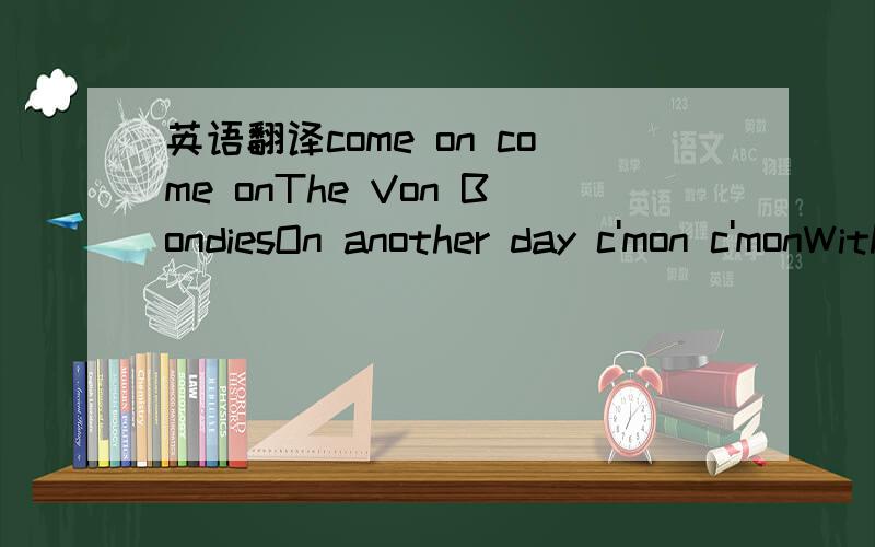 英语翻译come on come onThe Von BondiesOn another day c'mon c'monWith these ropes I tied can we do no wrongNow we grieve cause now is goneThings were good when we were youngWith my teeth locked down I can see the bloodOf a thousand men who have co