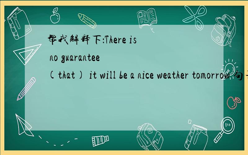 帮我解释下：There is no guarantee (that) it will be a nice weather tomorrow 句子结构?能有句子结构方面说明吗？既没主语，又不清楚谓语在哪？希望能细分析下。对我现在刚入门的学习者