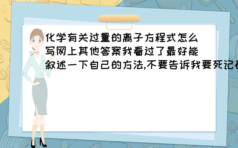 化学有关过量的离子方程式怎么写网上其他答案我看过了最好能叙述一下自己的方法,不要告诉我要死记硬背0.0